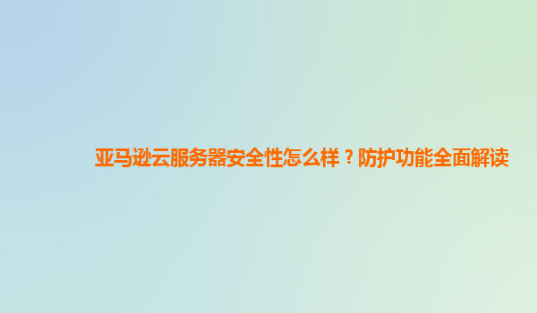 亚马逊云服务器安全性怎么样？防护功能全面解读