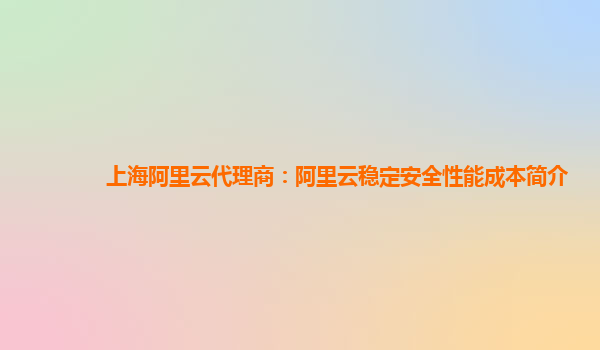 上海阿里云代理商：阿里云稳定安全性能成本简介