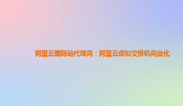 阿里云国际站代理商：阿里云虚拟交换机商业化