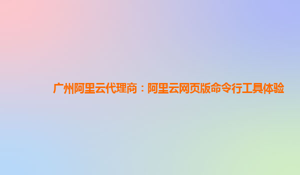 广州阿里云代理商：阿里云网页版命令行工具体验
