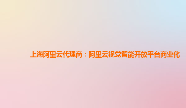 上海阿里云代理商：阿里云视觉智能开放平台商业化