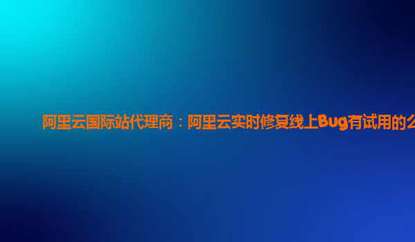阿里云国际站代理商：阿里云实时修复线上Bug有试用的么