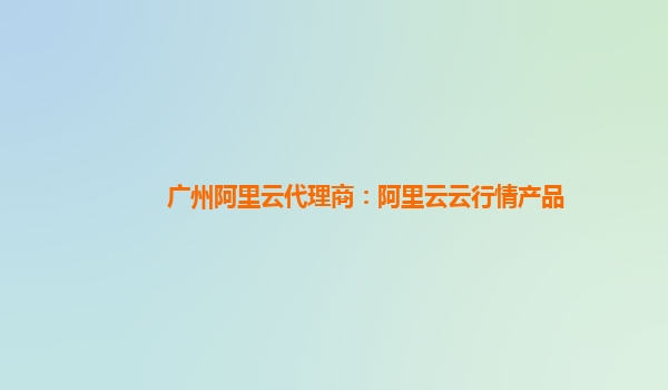 广州阿里云代理商：阿里云云行情产品
