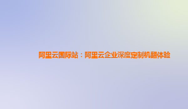 阿里云国际站：阿里云企业深度定制机翻体验