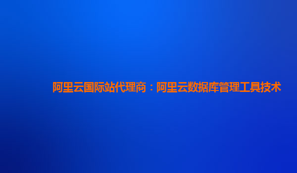 阿里云国际站代理商：阿里云数据库管理工具技术