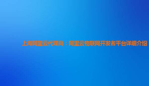 上海阿里云代理商：阿里云物联网开发者平台详细介绍