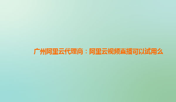 广州阿里云代理商：阿里云视频直播可以试用么