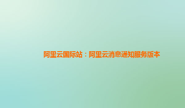 阿里云国际站：阿里云消息通知服务版本