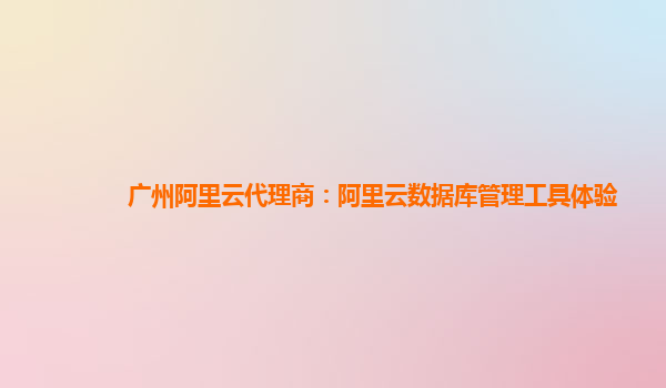 广州阿里云代理商：阿里云数据库管理工具体验