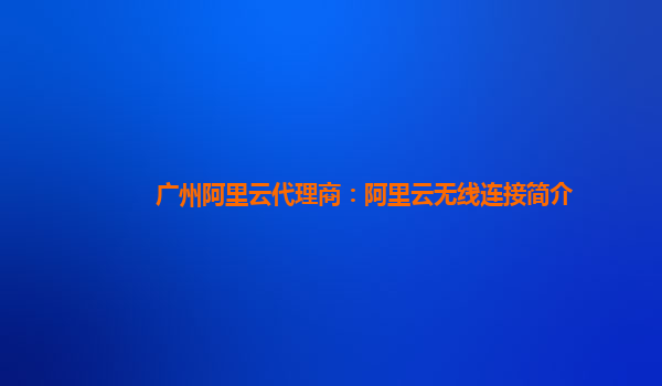 广州阿里云代理商：阿里云无线连接简介