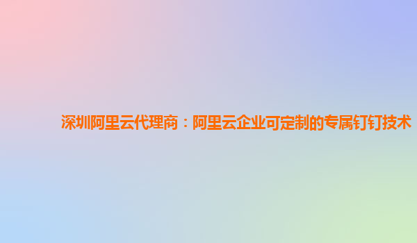 深圳阿里云代理商：阿里云企业可定制的专属钉钉技术