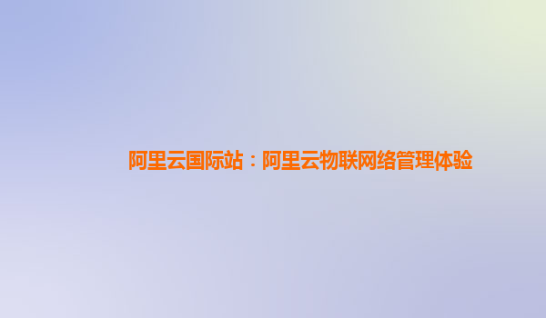 阿里云国际站：阿里云物联网络管理体验
