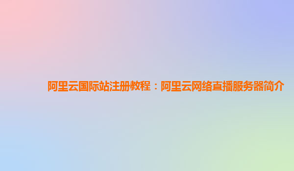 阿里云国际站注册教程：阿里云网络直播服务器简介