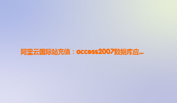 阿里云国际站充值：access2007数据库应...