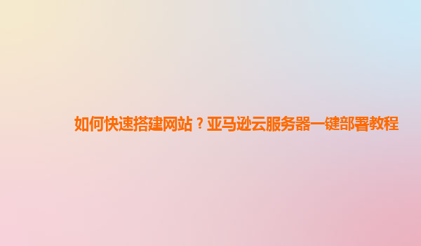 如何快速搭建网站？亚马逊云服务器一键部署教程