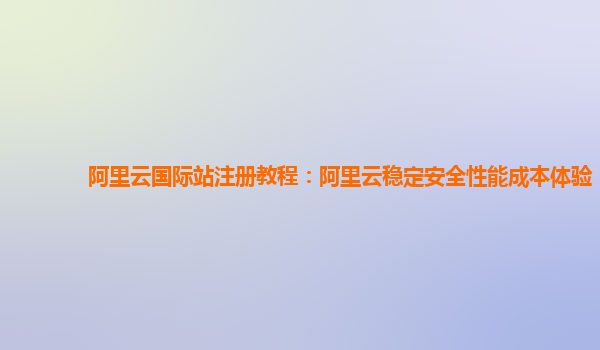 阿里云国际站注册教程：阿里云稳定安全性能成本体验