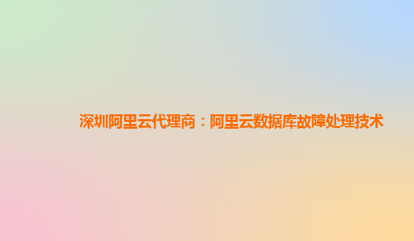 深圳阿里云代理商：阿里云数据库故障处理技术