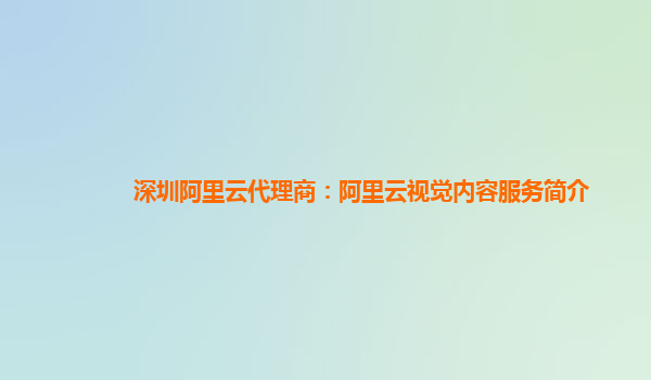 深圳阿里云代理商：阿里云视觉内容服务简介