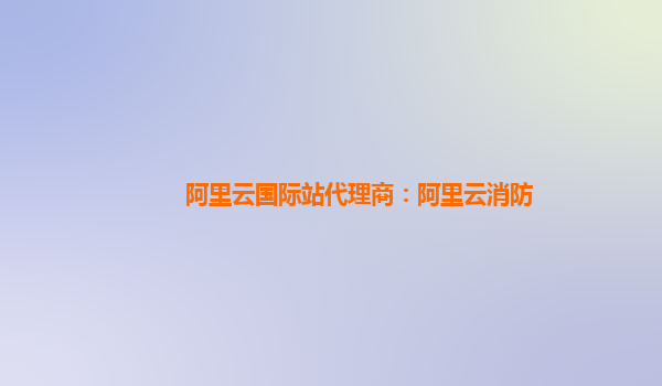 阿里云国际站代理商：阿里云消防