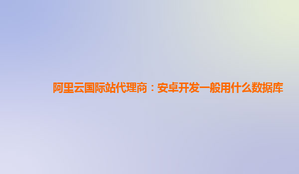 阿里云国际站代理商：安卓开发一般用什么数据库