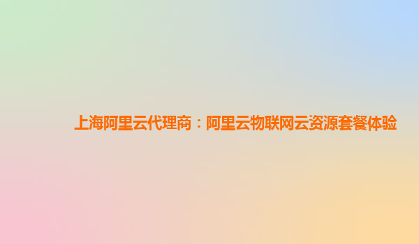 上海阿里云代理商：阿里云物联网云资源套餐体验