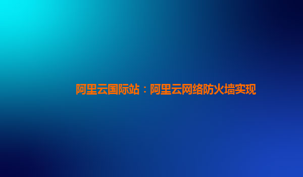 阿里云国际站：阿里云网络防火墙实现