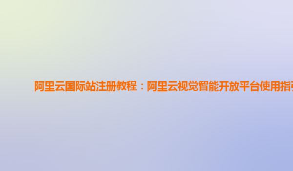 阿里云国际站注册教程：阿里云视觉智能开放平台使用指引