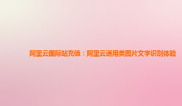 阿里云国际站充值：阿里云通用类图片文字识别体验