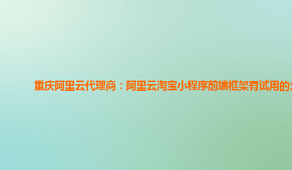 重庆阿里云代理商：阿里云淘宝小程序前端框架有试用的么