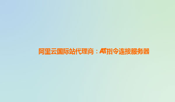 阿里云国际站代理商：AT指令连接服务器