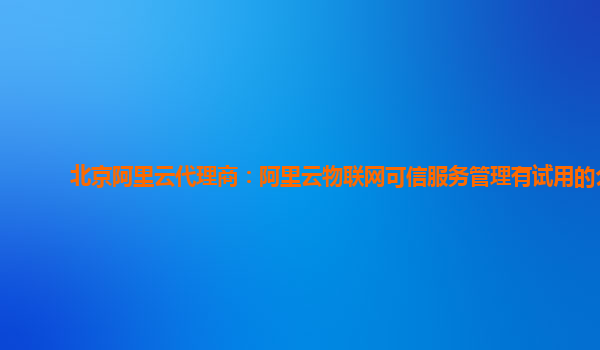 北京阿里云代理商：阿里云物联网可信服务管理有试用的么