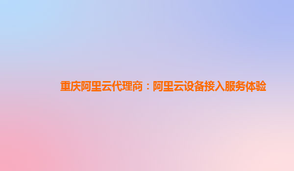 重庆阿里云代理商：阿里云设备接入服务体验