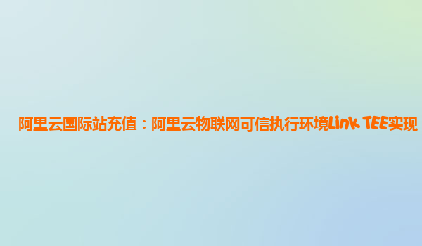 阿里云国际站充值：阿里云物联网可信执行环境Link TEE实现