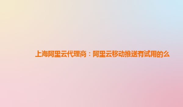 上海阿里云代理商：阿里云移动推送有试用的么