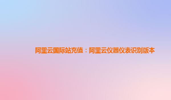 阿里云国际站充值：阿里云仪器仪表识别版本