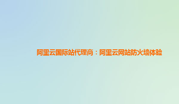 阿里云国际站代理商：阿里云网站防火墙体验