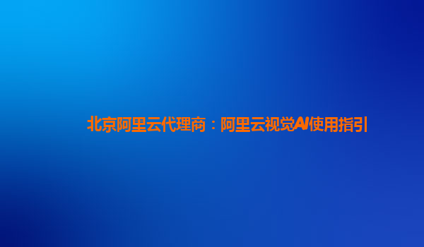 北京阿里云代理商：阿里云视觉AI使用指引