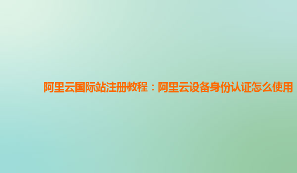 阿里云国际站注册教程：阿里云设备身份认证怎么使用