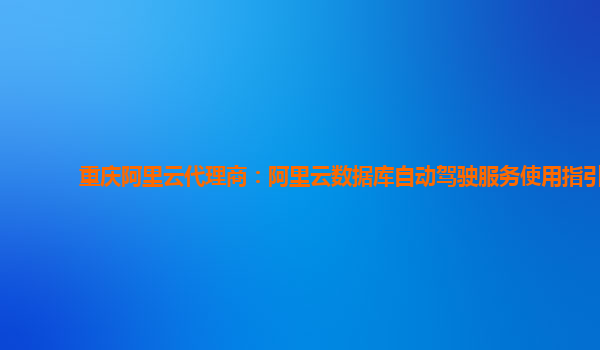 重庆阿里云代理商：阿里云数据库自动驾驶服务使用指引