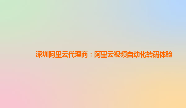 深圳阿里云代理商：阿里云视频自动化转码体验