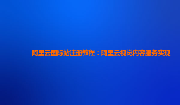 阿里云国际站注册教程：阿里云视觉内容服务实现