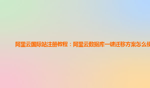 阿里云国际站注册教程：阿里云数据库一键迁移方案怎么使用