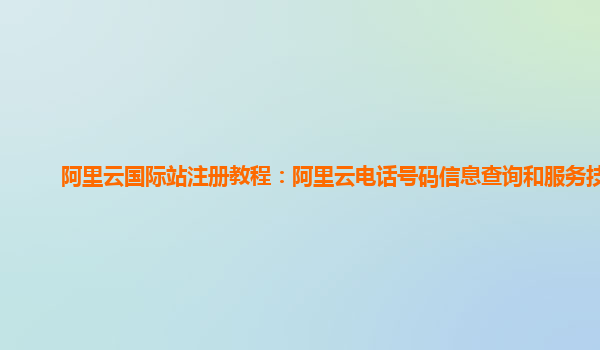 阿里云国际站注册教程：阿里云电话号码信息查询和服务技术