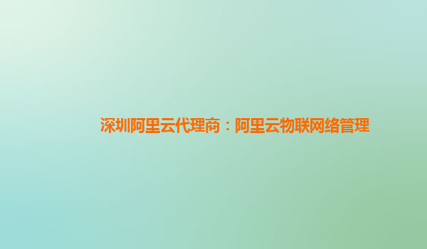 深圳阿里云代理商：阿里云物联网络管理