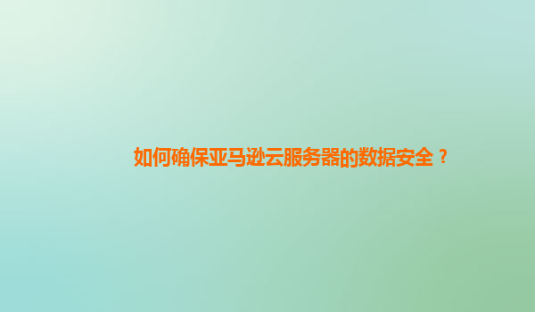 如何确保亚马逊云服务器的数据安全？