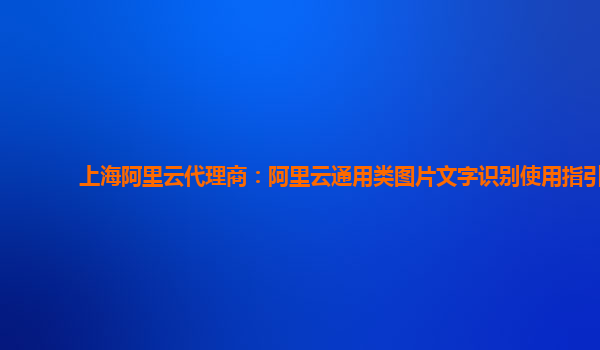 上海阿里云代理商：阿里云通用类图片文字识别使用指引