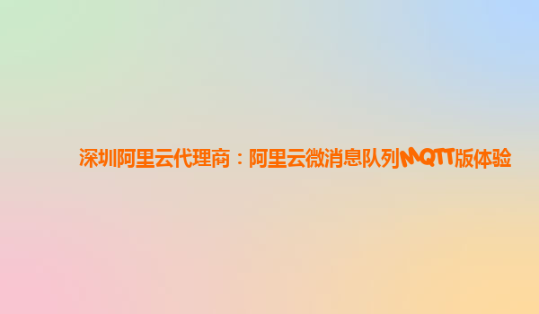 深圳阿里云代理商：阿里云微消息队列MQTT版体验