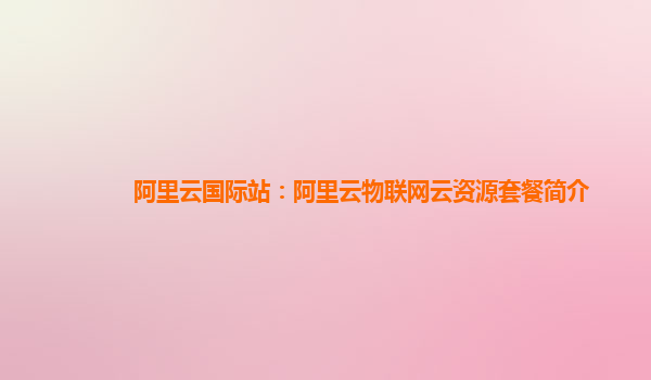 阿里云国际站：阿里云物联网云资源套餐简介