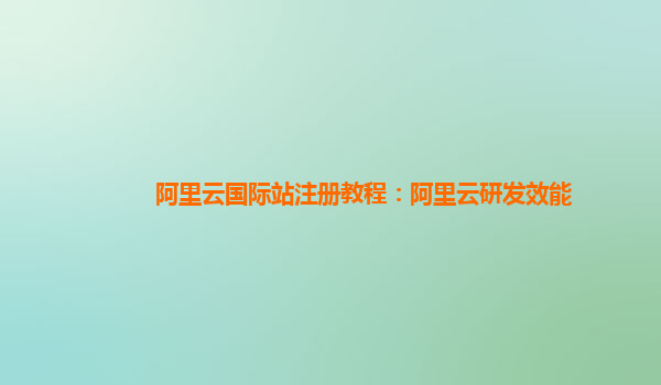 阿里云国际站注册教程：阿里云研发效能