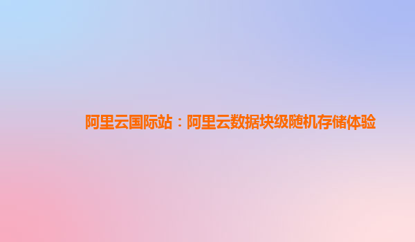 阿里云国际站：阿里云数据块级随机存储体验
